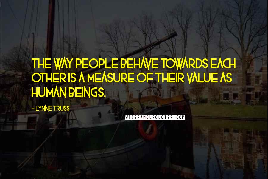 Lynne Truss Quotes: The way people behave towards each other is a measure of their value as human beings.