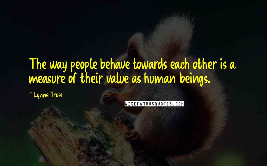 Lynne Truss Quotes: The way people behave towards each other is a measure of their value as human beings.