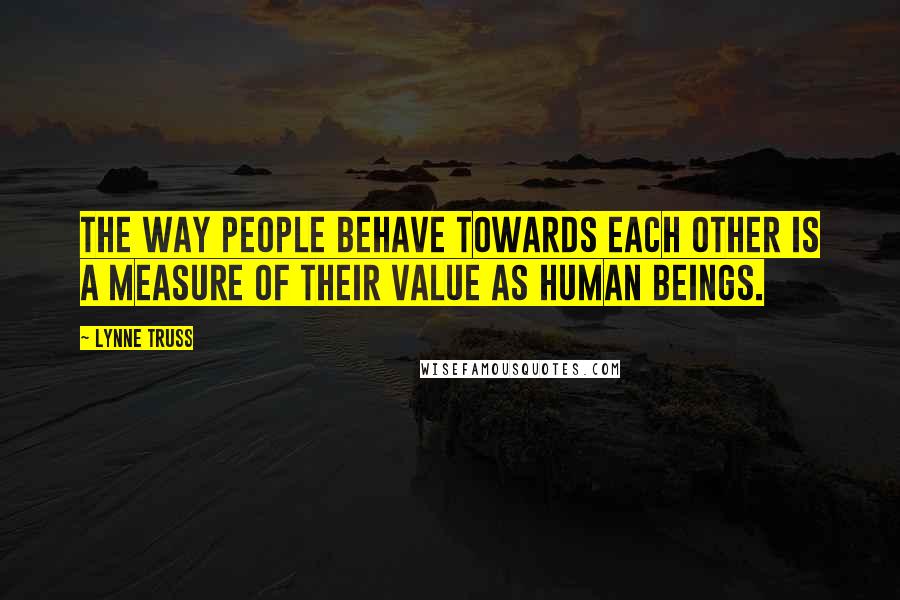 Lynne Truss Quotes: The way people behave towards each other is a measure of their value as human beings.