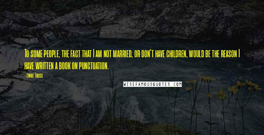 Lynne Truss Quotes: To some people, the fact that I am not married, or don't have children, would be the reason I have written a book on punctuation.