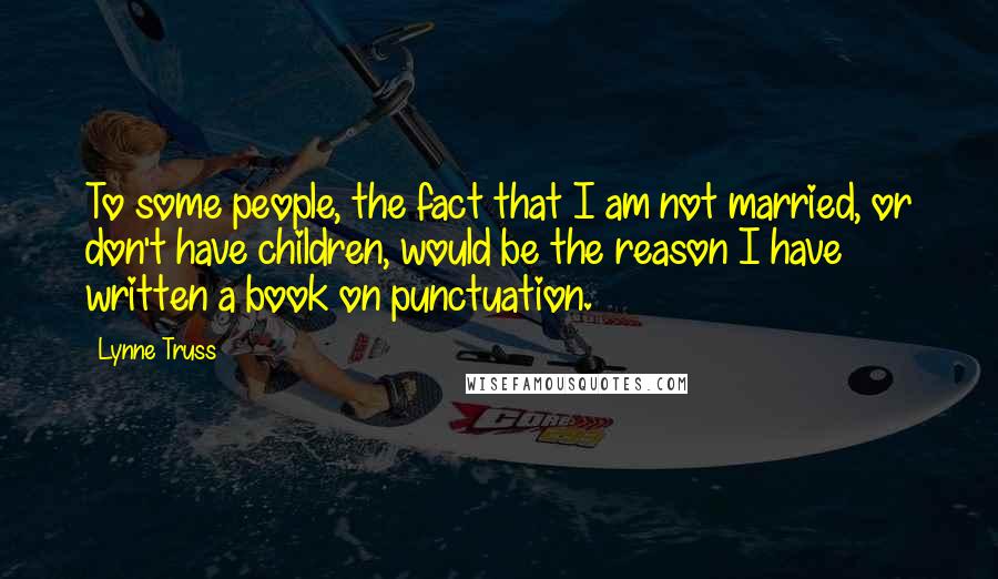 Lynne Truss Quotes: To some people, the fact that I am not married, or don't have children, would be the reason I have written a book on punctuation.