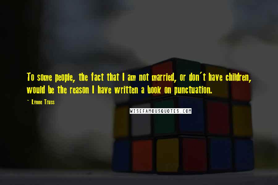 Lynne Truss Quotes: To some people, the fact that I am not married, or don't have children, would be the reason I have written a book on punctuation.