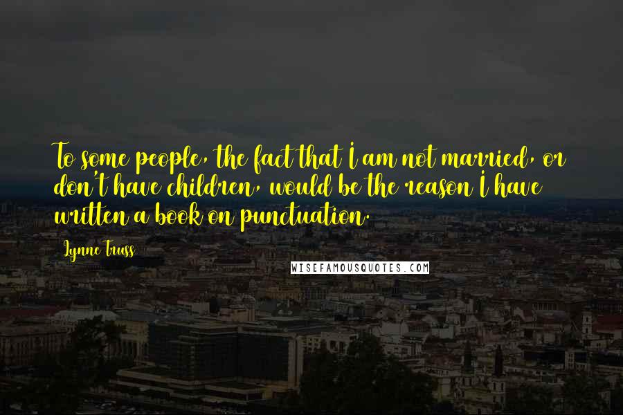 Lynne Truss Quotes: To some people, the fact that I am not married, or don't have children, would be the reason I have written a book on punctuation.