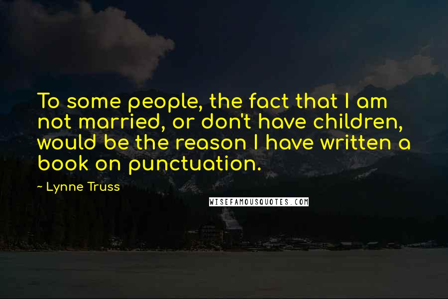 Lynne Truss Quotes: To some people, the fact that I am not married, or don't have children, would be the reason I have written a book on punctuation.