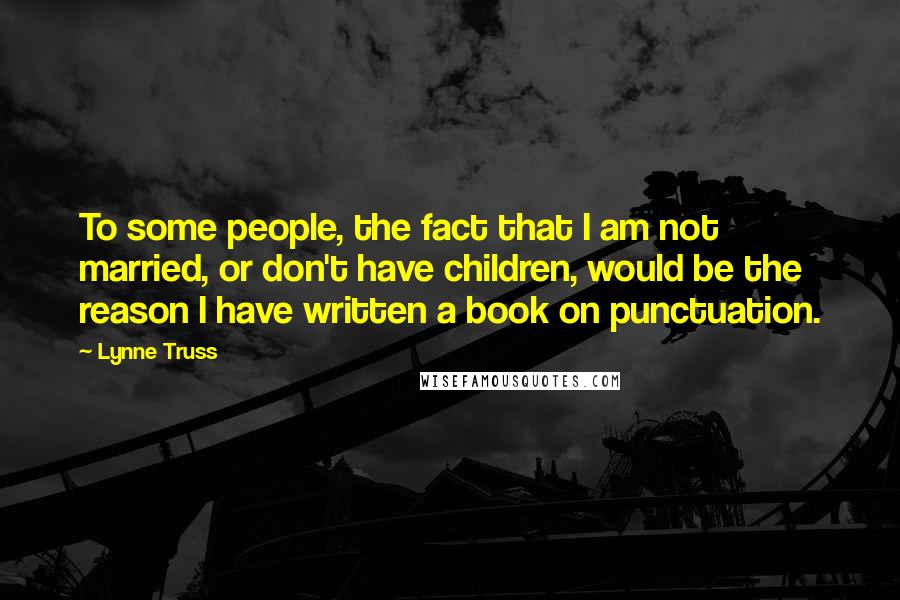 Lynne Truss Quotes: To some people, the fact that I am not married, or don't have children, would be the reason I have written a book on punctuation.