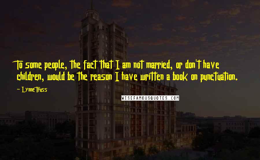 Lynne Truss Quotes: To some people, the fact that I am not married, or don't have children, would be the reason I have written a book on punctuation.