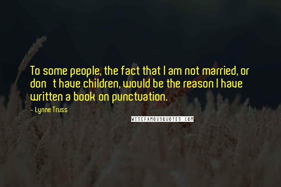 Lynne Truss Quotes: To some people, the fact that I am not married, or don't have children, would be the reason I have written a book on punctuation.