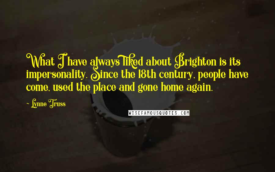 Lynne Truss Quotes: What I have always liked about Brighton is its impersonality. Since the 18th century, people have come, used the place and gone home again.