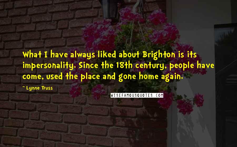 Lynne Truss Quotes: What I have always liked about Brighton is its impersonality. Since the 18th century, people have come, used the place and gone home again.