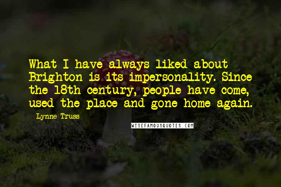 Lynne Truss Quotes: What I have always liked about Brighton is its impersonality. Since the 18th century, people have come, used the place and gone home again.