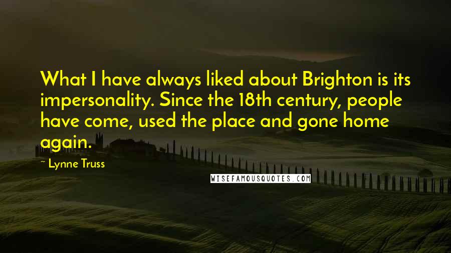 Lynne Truss Quotes: What I have always liked about Brighton is its impersonality. Since the 18th century, people have come, used the place and gone home again.