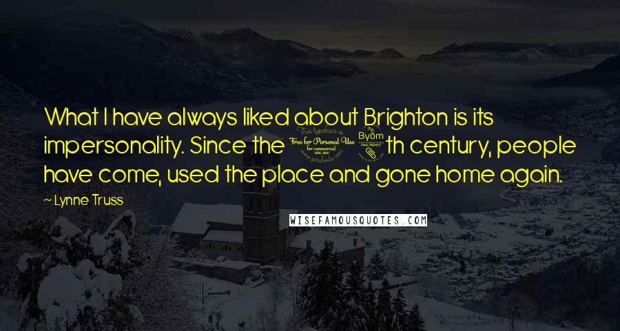 Lynne Truss Quotes: What I have always liked about Brighton is its impersonality. Since the 18th century, people have come, used the place and gone home again.