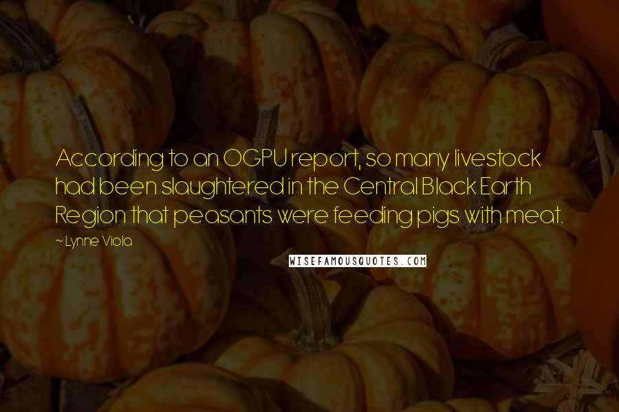 Lynne Viola Quotes: According to an OGPU report, so many livestock had been slaughtered in the Central Black Earth Region that peasants were feeding pigs with meat.