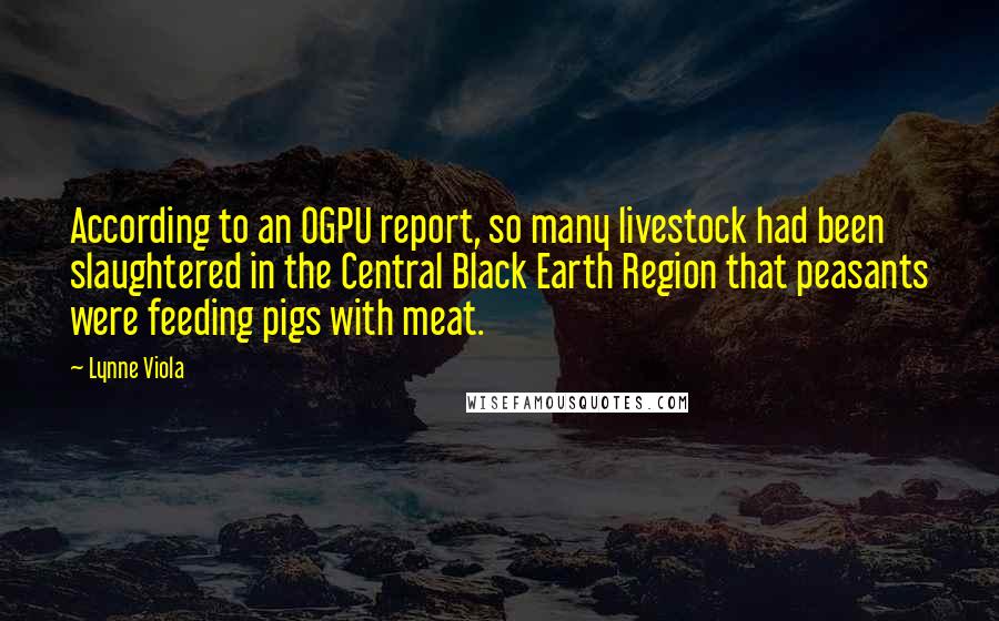 Lynne Viola Quotes: According to an OGPU report, so many livestock had been slaughtered in the Central Black Earth Region that peasants were feeding pigs with meat.