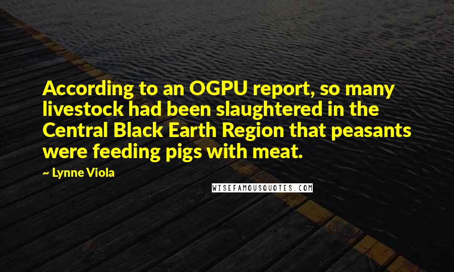 Lynne Viola Quotes: According to an OGPU report, so many livestock had been slaughtered in the Central Black Earth Region that peasants were feeding pigs with meat.