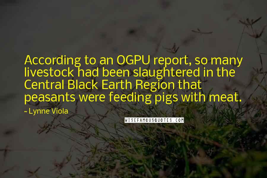 Lynne Viola Quotes: According to an OGPU report, so many livestock had been slaughtered in the Central Black Earth Region that peasants were feeding pigs with meat.