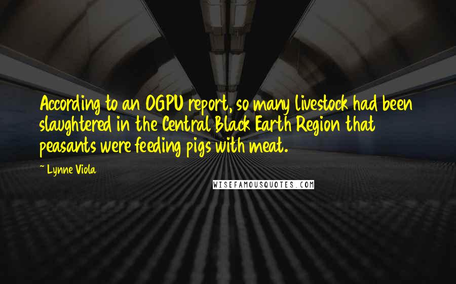 Lynne Viola Quotes: According to an OGPU report, so many livestock had been slaughtered in the Central Black Earth Region that peasants were feeding pigs with meat.
