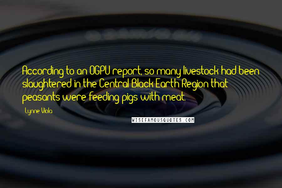 Lynne Viola Quotes: According to an OGPU report, so many livestock had been slaughtered in the Central Black Earth Region that peasants were feeding pigs with meat.