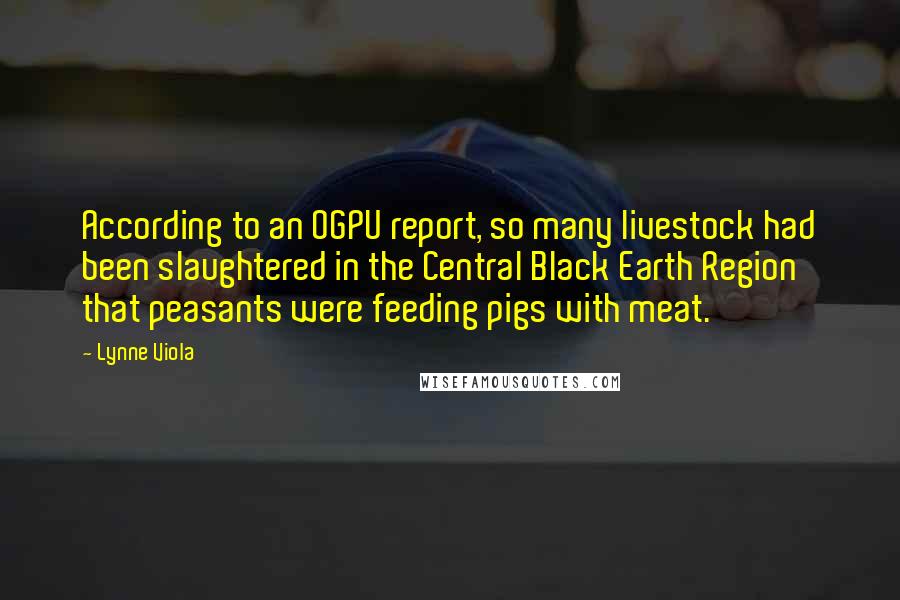 Lynne Viola Quotes: According to an OGPU report, so many livestock had been slaughtered in the Central Black Earth Region that peasants were feeding pigs with meat.