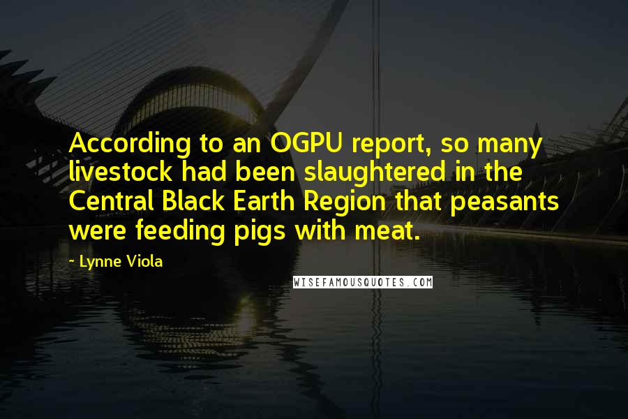 Lynne Viola Quotes: According to an OGPU report, so many livestock had been slaughtered in the Central Black Earth Region that peasants were feeding pigs with meat.