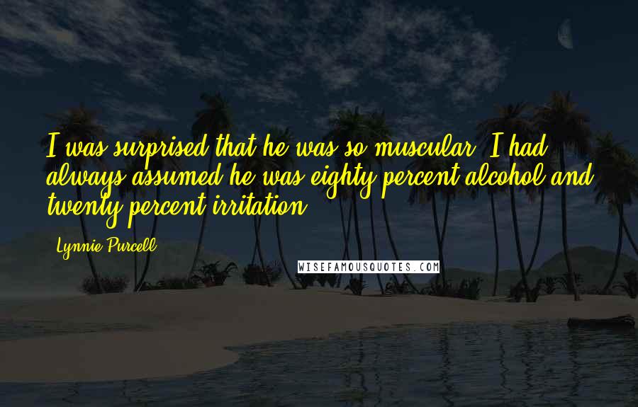 Lynnie Purcell Quotes: I was surprised that he was so muscular. I had always assumed he was eighty percent alcohol and twenty percent irritation.
