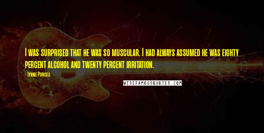 Lynnie Purcell Quotes: I was surprised that he was so muscular. I had always assumed he was eighty percent alcohol and twenty percent irritation.