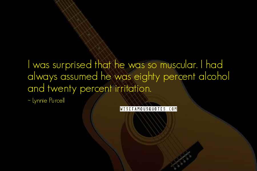 Lynnie Purcell Quotes: I was surprised that he was so muscular. I had always assumed he was eighty percent alcohol and twenty percent irritation.