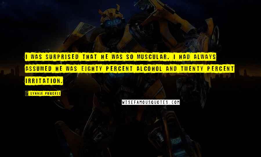 Lynnie Purcell Quotes: I was surprised that he was so muscular. I had always assumed he was eighty percent alcohol and twenty percent irritation.