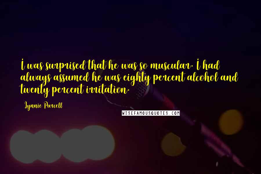 Lynnie Purcell Quotes: I was surprised that he was so muscular. I had always assumed he was eighty percent alcohol and twenty percent irritation.