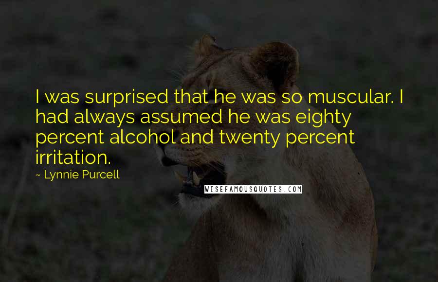 Lynnie Purcell Quotes: I was surprised that he was so muscular. I had always assumed he was eighty percent alcohol and twenty percent irritation.