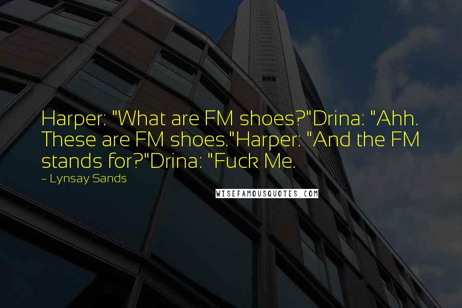 Lynsay Sands Quotes: Harper: "What are FM shoes?"Drina: "Ahh. These are FM shoes."Harper: "And the FM stands for?"Drina: "Fuck Me.