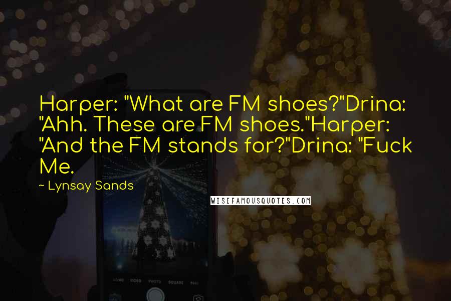 Lynsay Sands Quotes: Harper: "What are FM shoes?"Drina: "Ahh. These are FM shoes."Harper: "And the FM stands for?"Drina: "Fuck Me.
