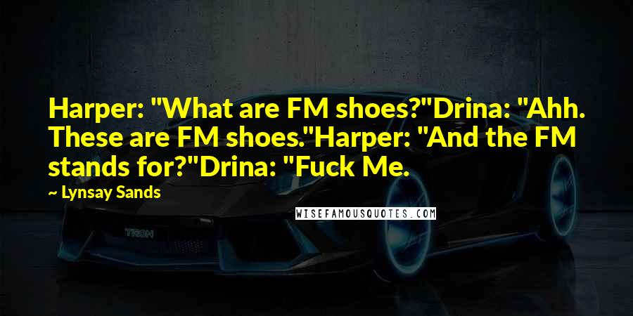 Lynsay Sands Quotes: Harper: "What are FM shoes?"Drina: "Ahh. These are FM shoes."Harper: "And the FM stands for?"Drina: "Fuck Me.