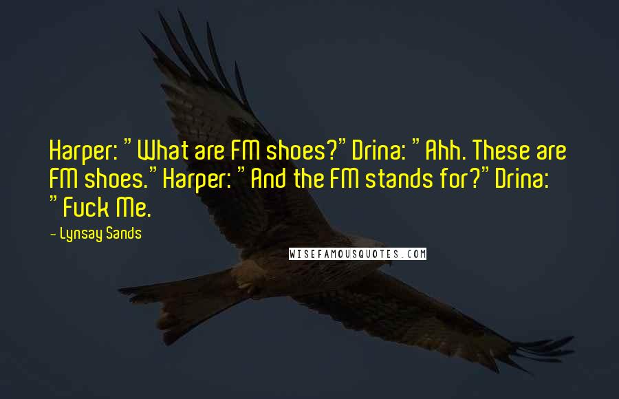 Lynsay Sands Quotes: Harper: "What are FM shoes?"Drina: "Ahh. These are FM shoes."Harper: "And the FM stands for?"Drina: "Fuck Me.