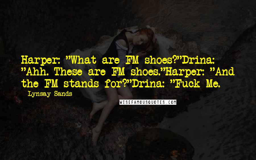 Lynsay Sands Quotes: Harper: "What are FM shoes?"Drina: "Ahh. These are FM shoes."Harper: "And the FM stands for?"Drina: "Fuck Me.