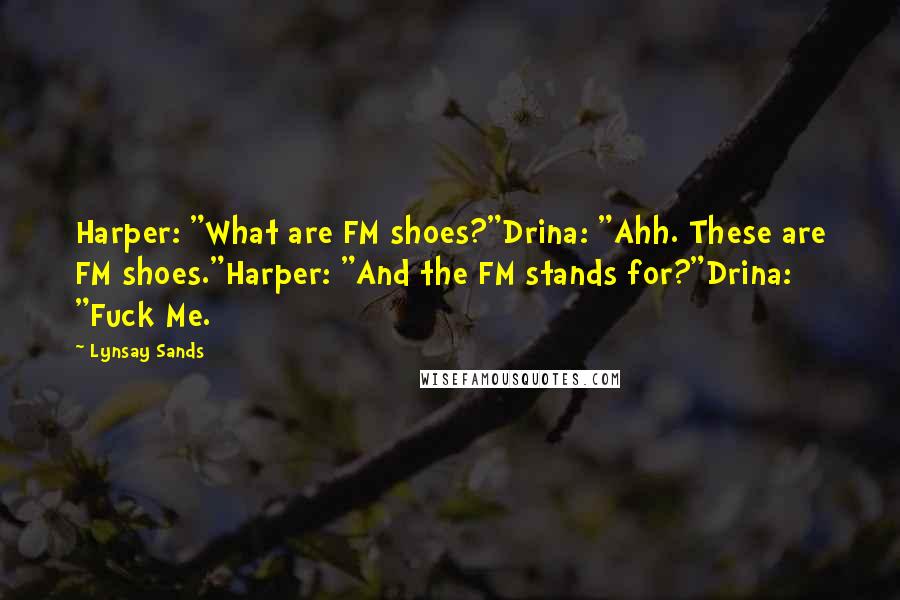 Lynsay Sands Quotes: Harper: "What are FM shoes?"Drina: "Ahh. These are FM shoes."Harper: "And the FM stands for?"Drina: "Fuck Me.