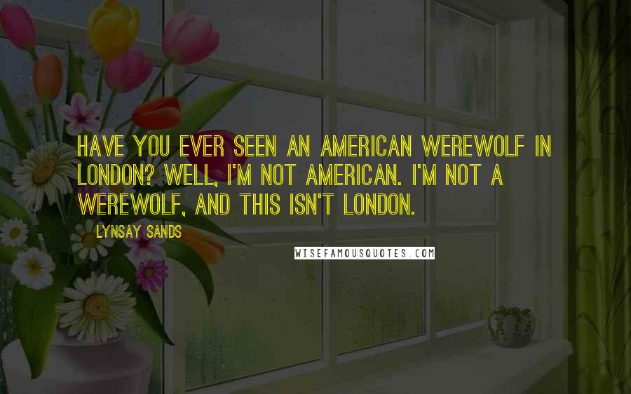 Lynsay Sands Quotes: Have you ever seen An American Werewolf in London? Well, I'm not American. I'm not a werewolf, and this isn't London.