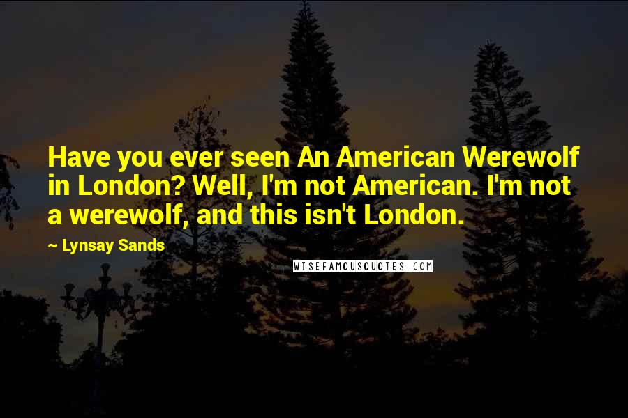 Lynsay Sands Quotes: Have you ever seen An American Werewolf in London? Well, I'm not American. I'm not a werewolf, and this isn't London.