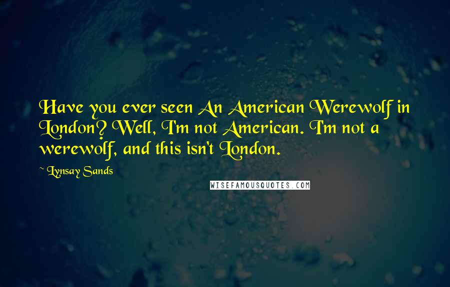 Lynsay Sands Quotes: Have you ever seen An American Werewolf in London? Well, I'm not American. I'm not a werewolf, and this isn't London.