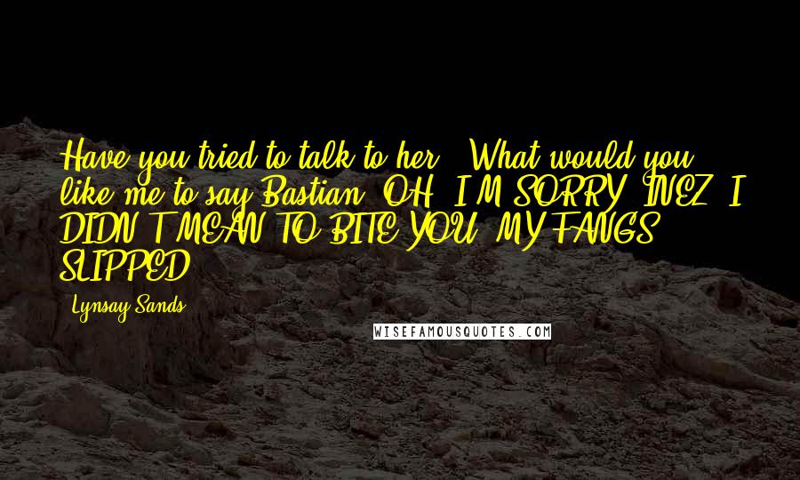 Lynsay Sands Quotes: Have you tried to talk to her?""What would you like me to say Bastian? OH, I'M SORRY, INEZ. I DIDN'T MEAN TO BITE YOU, MY FANGS SLIPPED.