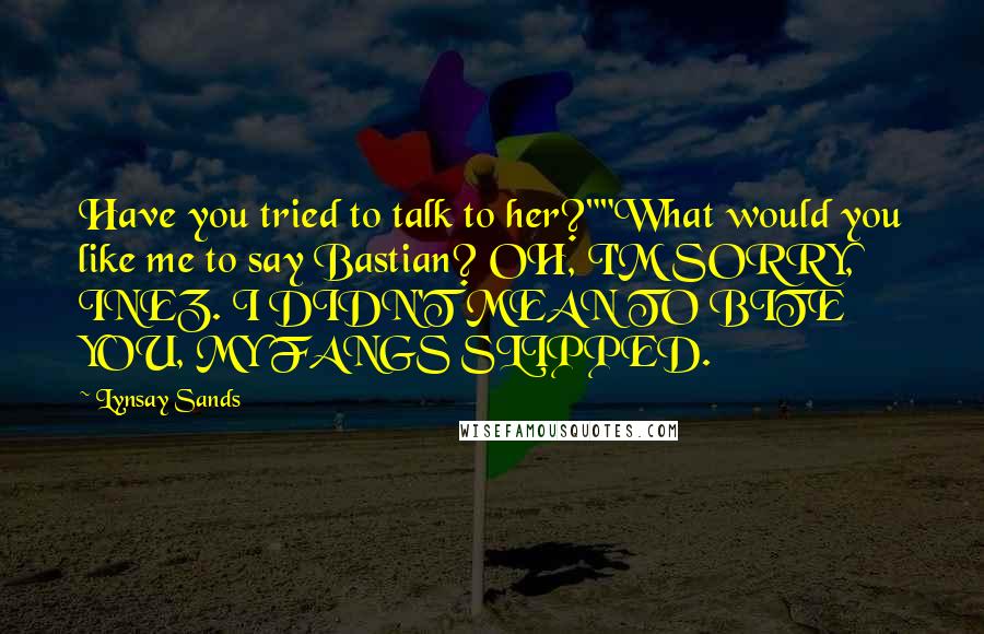 Lynsay Sands Quotes: Have you tried to talk to her?""What would you like me to say Bastian? OH, I'M SORRY, INEZ. I DIDN'T MEAN TO BITE YOU, MY FANGS SLIPPED.