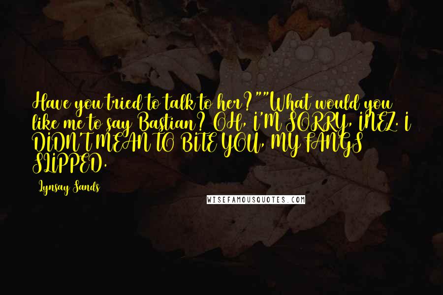 Lynsay Sands Quotes: Have you tried to talk to her?""What would you like me to say Bastian? OH, I'M SORRY, INEZ. I DIDN'T MEAN TO BITE YOU, MY FANGS SLIPPED.