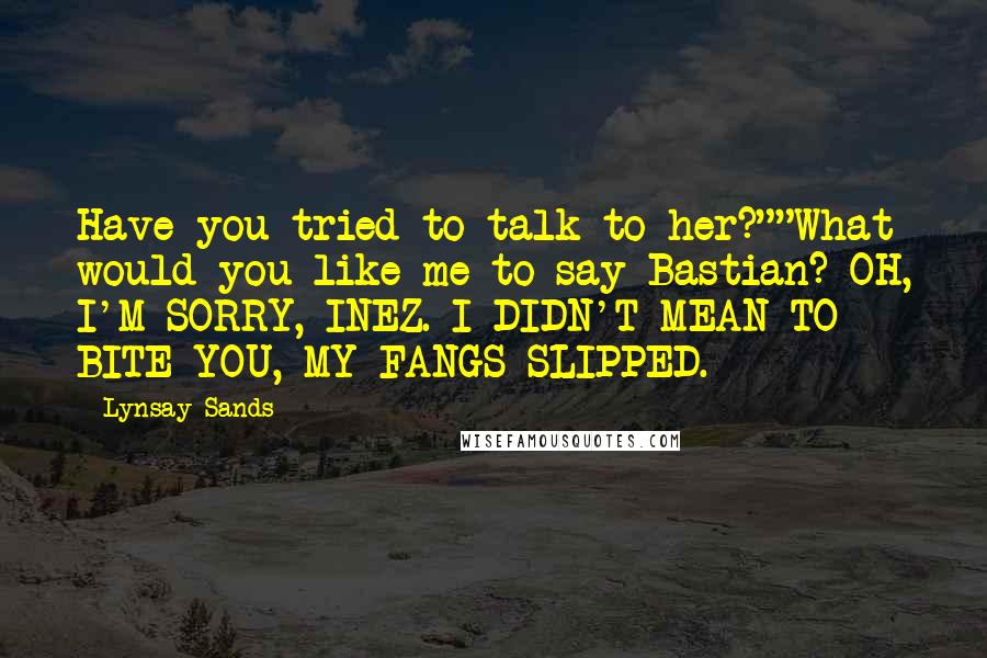 Lynsay Sands Quotes: Have you tried to talk to her?""What would you like me to say Bastian? OH, I'M SORRY, INEZ. I DIDN'T MEAN TO BITE YOU, MY FANGS SLIPPED.