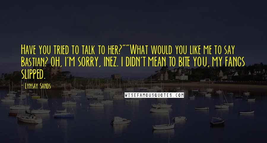 Lynsay Sands Quotes: Have you tried to talk to her?""What would you like me to say Bastian? OH, I'M SORRY, INEZ. I DIDN'T MEAN TO BITE YOU, MY FANGS SLIPPED.