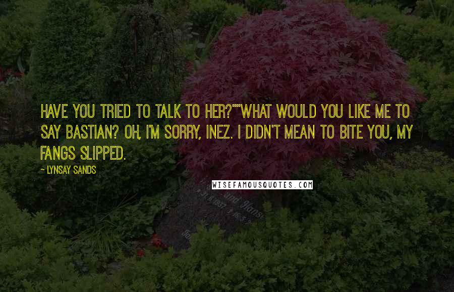 Lynsay Sands Quotes: Have you tried to talk to her?""What would you like me to say Bastian? OH, I'M SORRY, INEZ. I DIDN'T MEAN TO BITE YOU, MY FANGS SLIPPED.