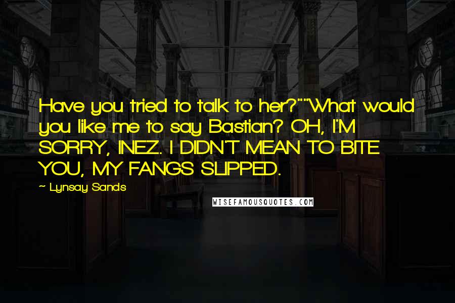 Lynsay Sands Quotes: Have you tried to talk to her?""What would you like me to say Bastian? OH, I'M SORRY, INEZ. I DIDN'T MEAN TO BITE YOU, MY FANGS SLIPPED.