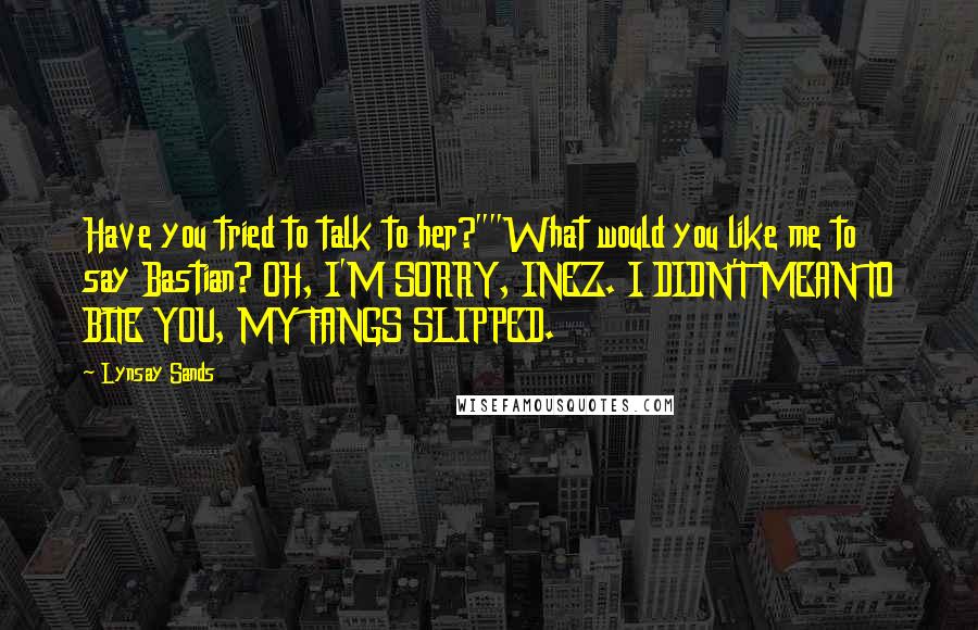 Lynsay Sands Quotes: Have you tried to talk to her?""What would you like me to say Bastian? OH, I'M SORRY, INEZ. I DIDN'T MEAN TO BITE YOU, MY FANGS SLIPPED.