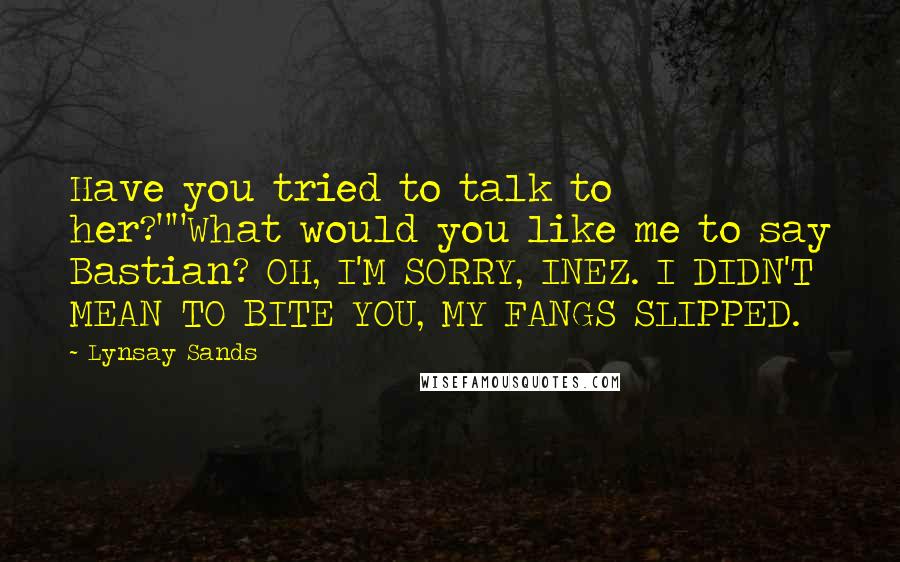 Lynsay Sands Quotes: Have you tried to talk to her?""What would you like me to say Bastian? OH, I'M SORRY, INEZ. I DIDN'T MEAN TO BITE YOU, MY FANGS SLIPPED.