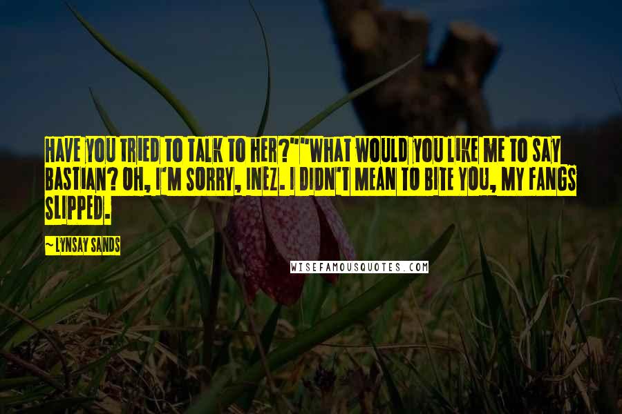 Lynsay Sands Quotes: Have you tried to talk to her?""What would you like me to say Bastian? OH, I'M SORRY, INEZ. I DIDN'T MEAN TO BITE YOU, MY FANGS SLIPPED.