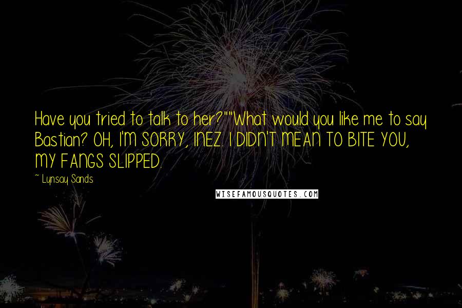 Lynsay Sands Quotes: Have you tried to talk to her?""What would you like me to say Bastian? OH, I'M SORRY, INEZ. I DIDN'T MEAN TO BITE YOU, MY FANGS SLIPPED.